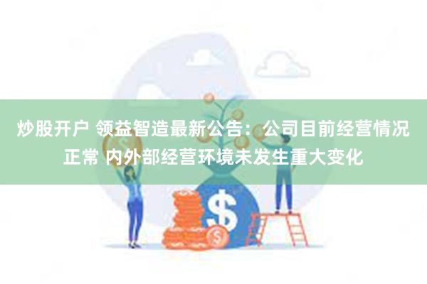 炒股开户 领益智造最新公告：公司目前经营情况正常 内外部经营环境未发生重大变化