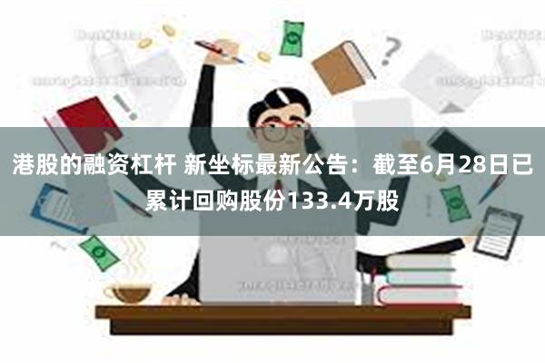 港股的融资杠杆 新坐标最新公告：截至6月28日已累计回购股份133.4万股