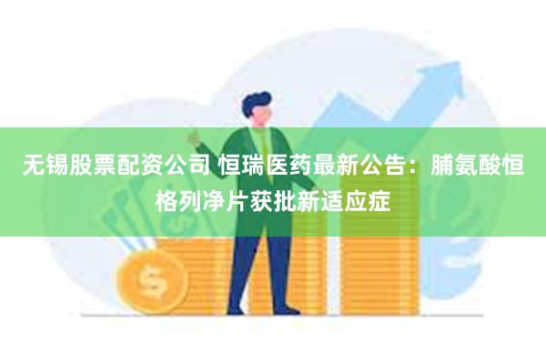 无锡股票配资公司 恒瑞医药最新公告：脯氨酸恒格列净片获批新适应症