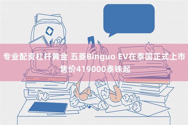 专业配资杠杆黄金 五菱Binguo EV在泰国正式上市 售价419000泰铢起