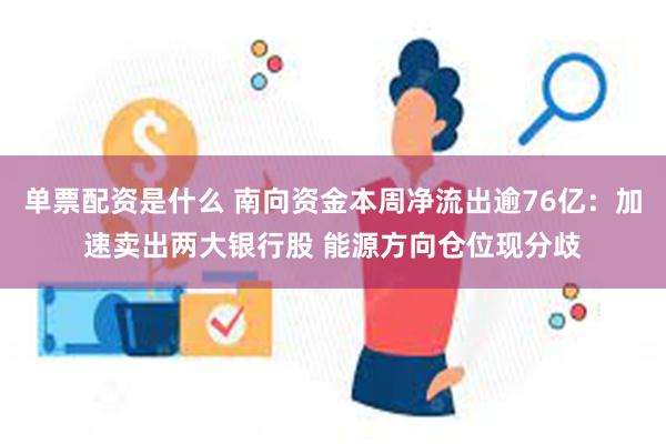 单票配资是什么 南向资金本周净流出逾76亿：加速卖出两大银行股 能源方向仓位现分歧