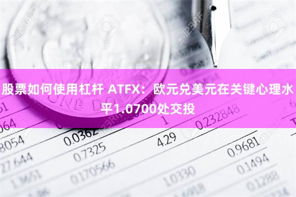 股票如何使用杠杆 ATFX：欧元兑美元在关键心理水平1.0700处交投