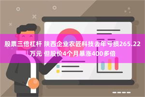 股票三倍杠杆 陕西企业农匠科技去年亏损265.22万元 但股价4个月暴涨400多倍