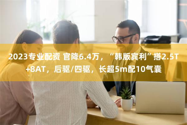 2023专业配资 官降6.4万，“韩版宾利”搭2.5T+8AT，后驱/四驱，长超5m配10气囊