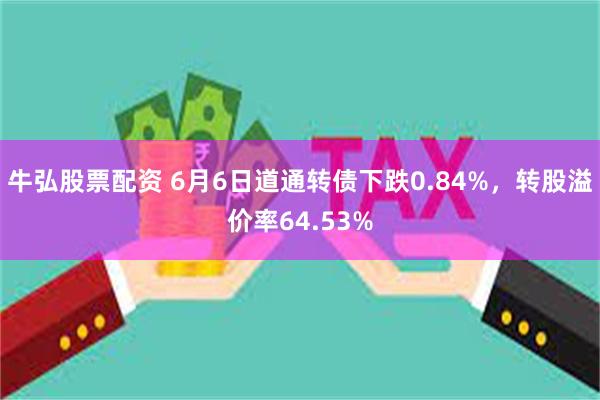 牛弘股票配资 6月6日道通转债下跌0.84%，转股溢价率64.53%