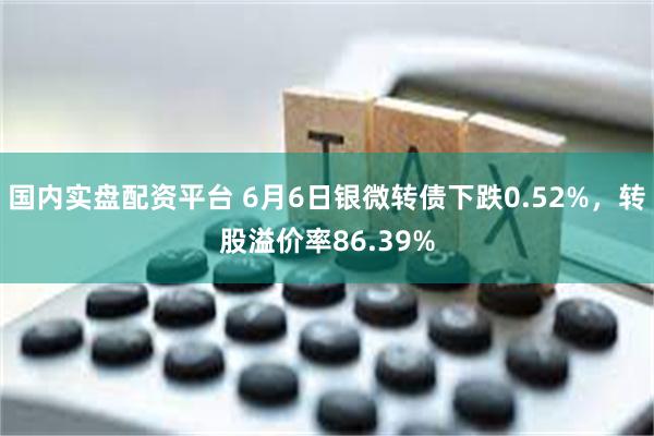 国内实盘配资平台 6月6日银微转债下跌0.52%，转股溢价率86.39%