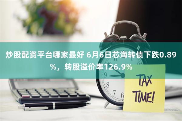 炒股配资平台哪家最好 6月6日芯海转债下跌0.89%，转股溢价率126.9%