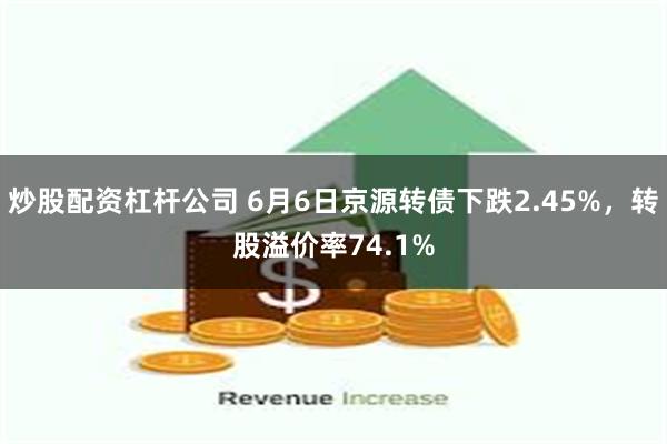 炒股配资杠杆公司 6月6日京源转债下跌2.45%，转股溢价率74.1%