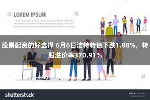 股票配资的好选择 6月6日洁特转债下跌1.88%，转股溢价率370.91%