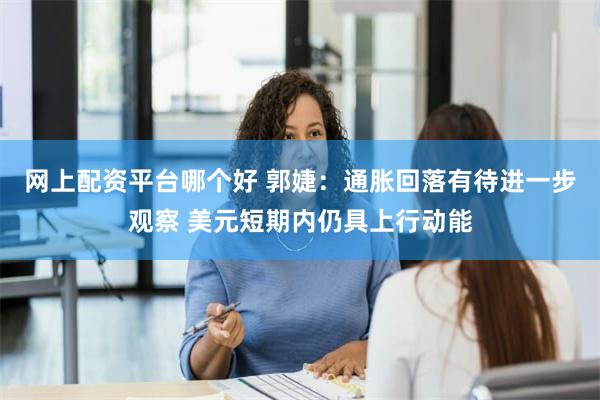 网上配资平台哪个好 郭婕：通胀回落有待进一步观察 美元短期内仍具上行动能