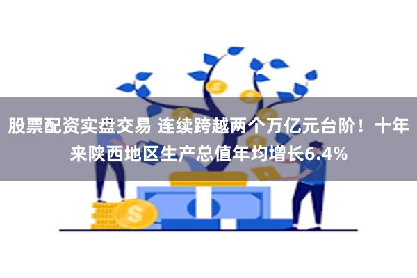 股票配资实盘交易 连续跨越两个万亿元台阶！十年来陕西地区生产总值年均增长6.4%