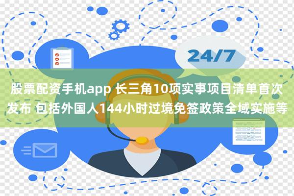 股票配资手机app 长三角10项实事项目清单首次发布 包括外国人144小时过境免签政策全域实施等