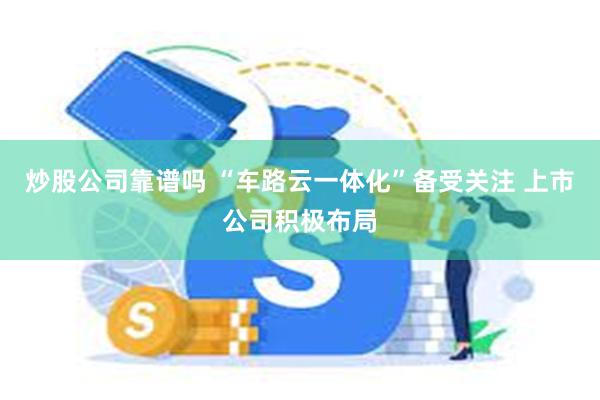 炒股公司靠谱吗 “车路云一体化”备受关注 上市公司积极布局