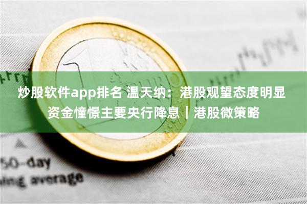 炒股软件app排名 温天纳：港股观望态度明显 资金憧憬主要央行降息｜港股微策略