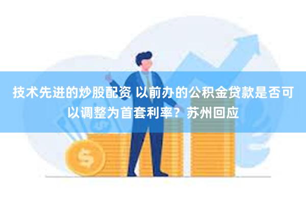 技术先进的炒股配资 以前办的公积金贷款是否可以调整为首套利率？苏州回应