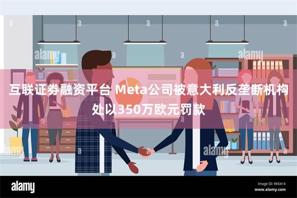 互联证劵融资平台 Meta公司被意大利反垄断机构处以350万欧元罚款