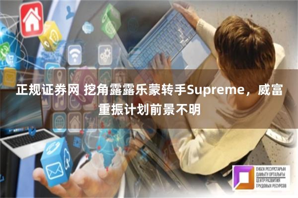 正规证券网 挖角露露乐蒙转手Supreme，威富重振计划前景不明