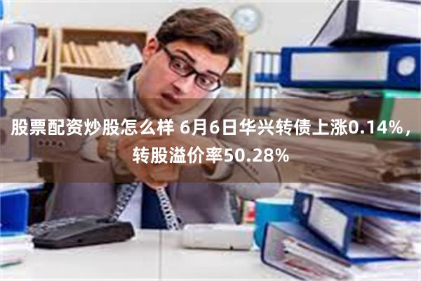 股票配资炒股怎么样 6月6日华兴转债上涨0.14%，转股溢价率50.28%