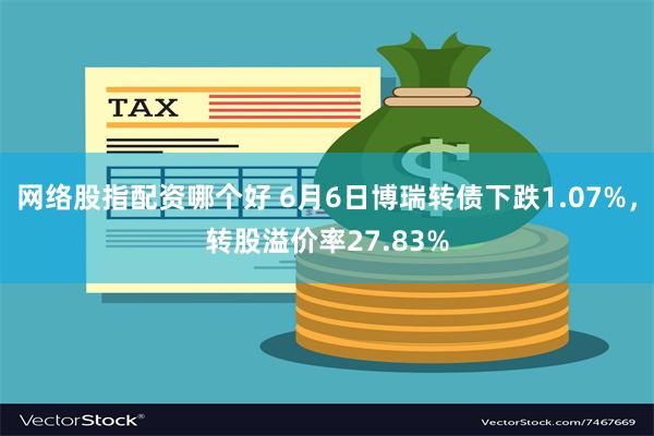 网络股指配资哪个好 6月6日博瑞转债下跌1.07%，转股溢价率27.83%