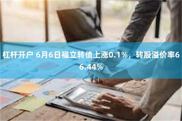 杠杆开户 6月6日福立转债上涨0.1%，转股溢价率66.44%