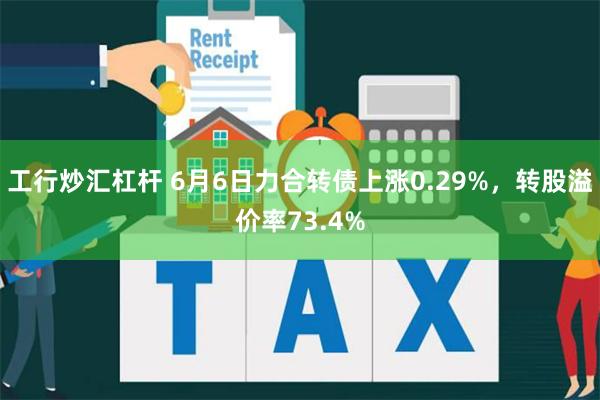 工行炒汇杠杆 6月6日力合转债上涨0.29%，转股溢价率73.4%