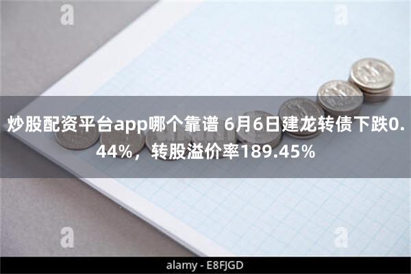 炒股配资平台app哪个靠谱 6月6日建龙转债下跌0.44%，转股溢价率189.45%