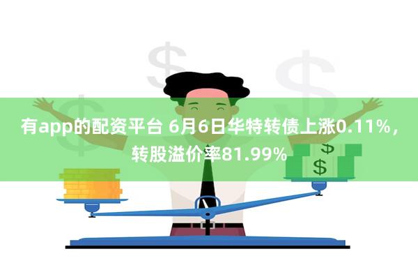 有app的配资平台 6月6日华特转债上涨0.11%，转股溢价率81.99%