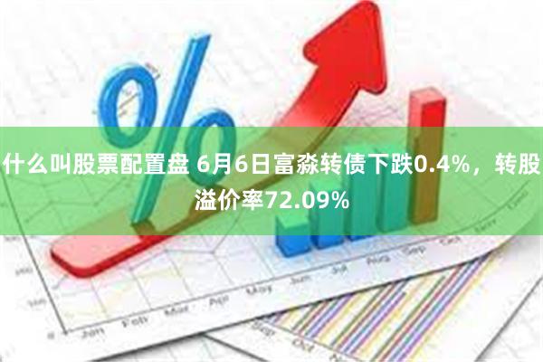 什么叫股票配置盘 6月6日富淼转债下跌0.4%，转股溢价率72.09%