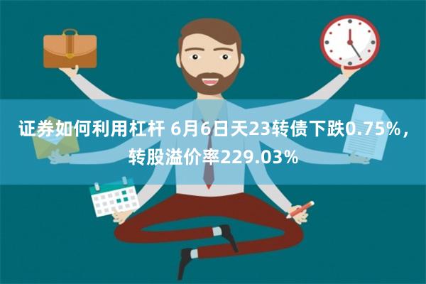 证券如何利用杠杆 6月6日天23转债下跌0.75%，转股溢价率229.03%