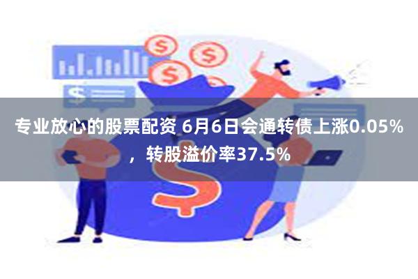 专业放心的股票配资 6月6日会通转债上涨0.05%，转股溢价率37.5%