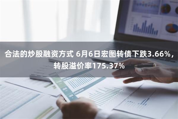 合法的炒股融资方式 6月6日宏图转债下跌3.66%，转股溢价率175.37%