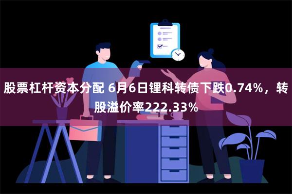 股票杠杆资本分配 6月6日锂科转债下跌0.74%，转股溢价率222.33%
