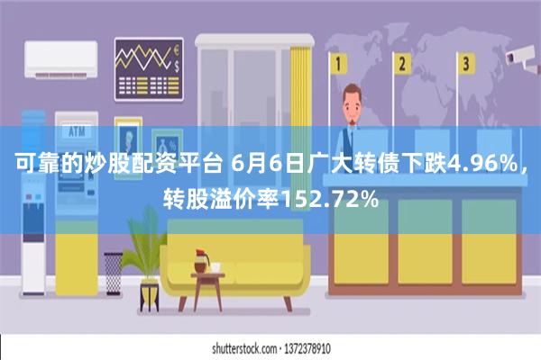 可靠的炒股配资平台 6月6日广大转债下跌4.96%，转股溢价率152.72%