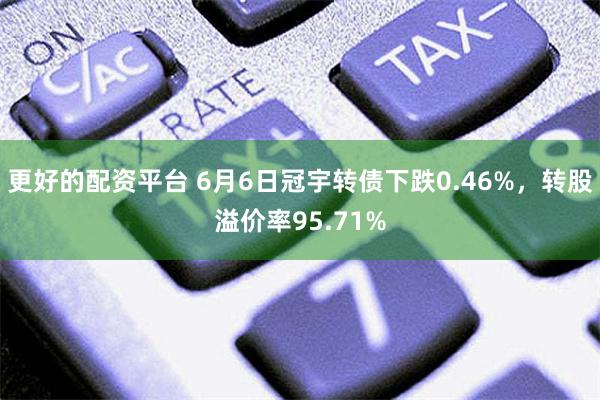 更好的配资平台 6月6日冠宇转债下跌0.46%，转股溢价率95.71%