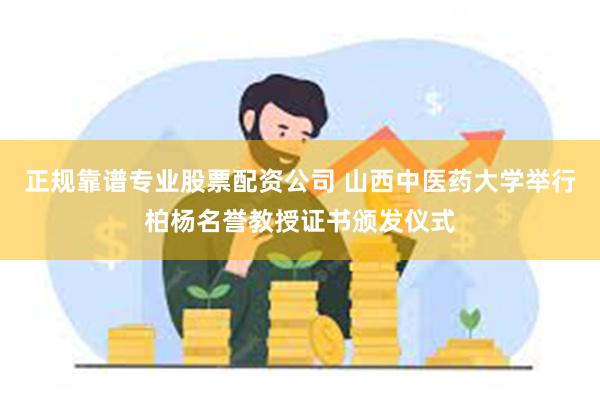 正规靠谱专业股票配资公司 山西中医药大学举行柏杨名誉教授证书颁发仪式