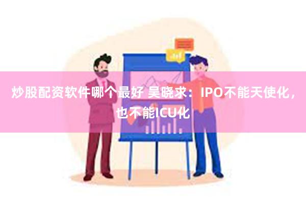 炒股配资软件哪个最好 吴晓求：IPO不能天使化，也不能ICU化