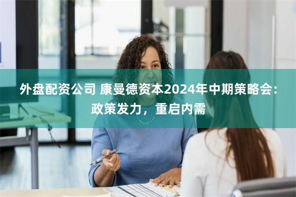 外盘配资公司 康曼德资本2024年中期策略会：政策发力，重启内需