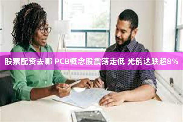 股票配资去哪 PCB概念股震荡走低 光韵达跌超8%