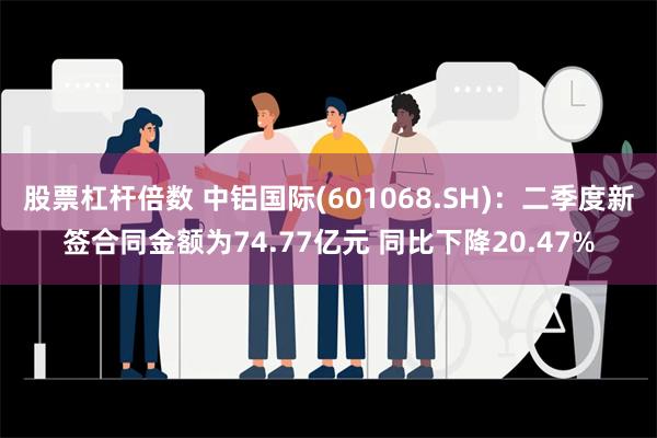 股票杠杆倍数 中铝国际(601068.SH)：二季度新签合同金额为74.77亿元 同比下降20.47%