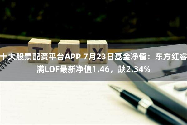 十大股票配资平台APP 7月23日基金净值：东方红睿满LOF最新净值1.46，跌2.34%