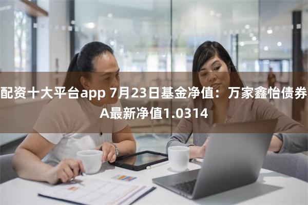 配资十大平台app 7月23日基金净值：万家鑫怡债券A最新净值1.0314