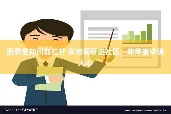 股票里如何加杠杆 实地调研进社区，政策宣讲暖人心