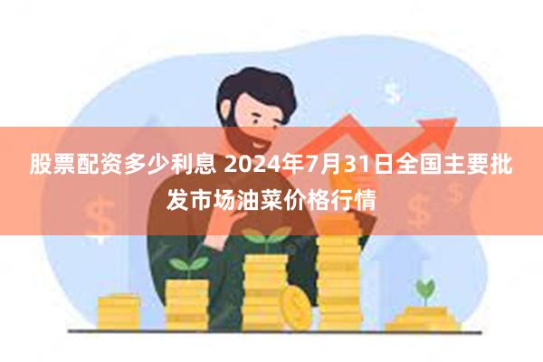 股票配资多少利息 2024年7月31日全国主要批发市场油菜价格行情