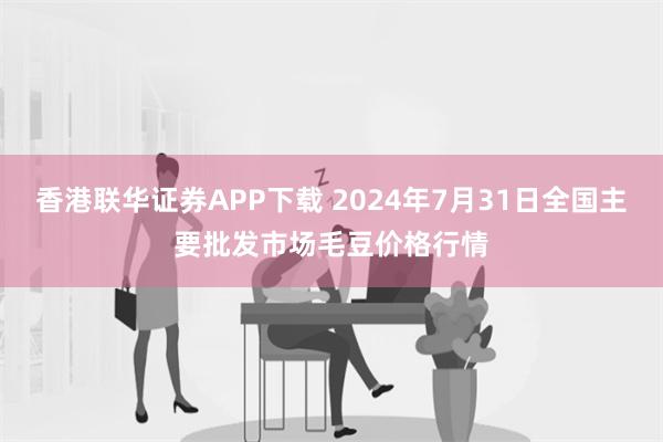 香港联华证券APP下载 2024年7月31日全国主要批发市场毛豆价格行情