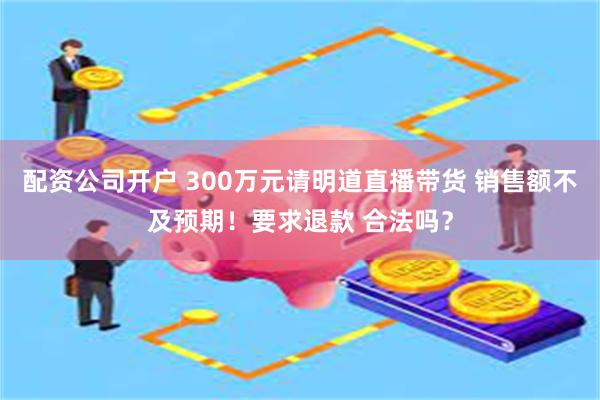 配资公司开户 300万元请明道直播带货 销售额不及预期！要求退款 合法吗？