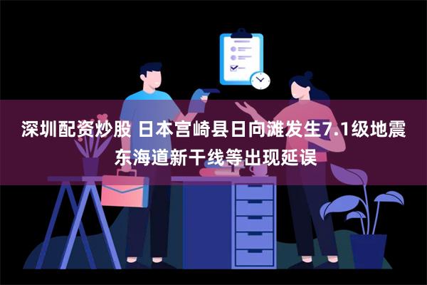 深圳配资炒股 日本宫崎县日向滩发生7.1级地震 东海道新干线等出现延误