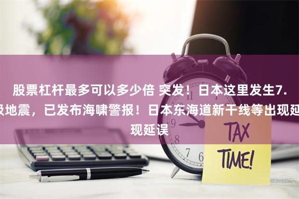 股票杠杆最多可以多少倍 突发！日本这里发生7.1级地震，已发布海啸警报！日本东海道新干线等出现延误