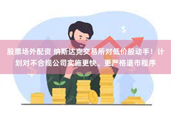 股票场外配资 纳斯达克交易所对低价股动手！计划对不合规公司实施更快、更严格退市程序