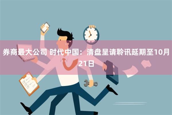 券商最大公司 时代中国：清盘呈请聆讯延期至10月21日