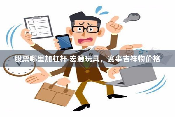 股票哪里加杠杆 宏源玩具，赛事吉祥物价格